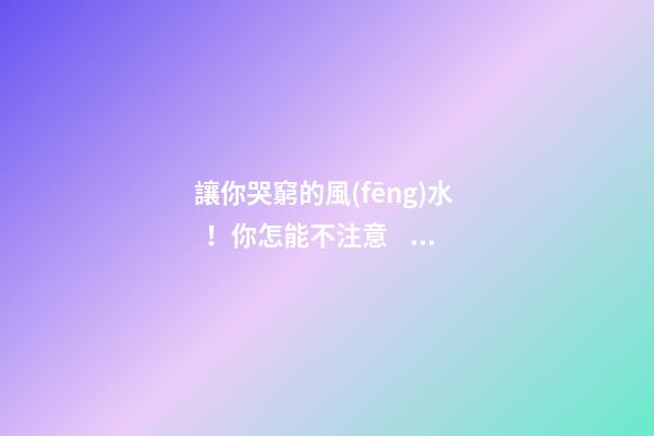 讓你哭窮的風(fēng)水！你怎能不注意？